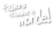 Faisons tchouker le monde!